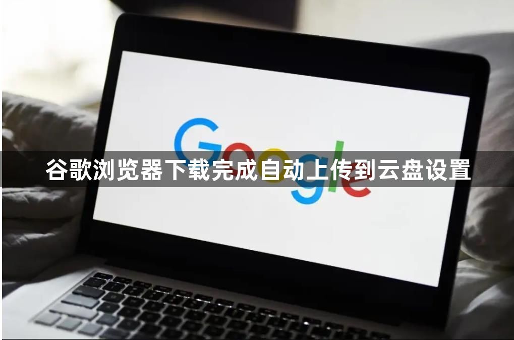 谷歌浏览器下载完成自动上传到云盘设置1