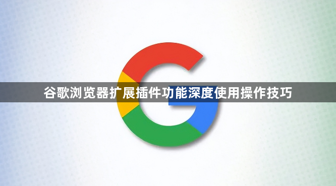 谷歌浏览器扩展插件功能深度使用操作技巧1