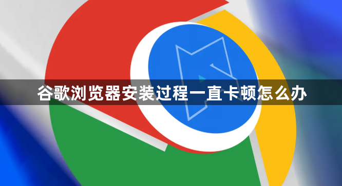 谷歌浏览器安装过程一直卡顿怎么办1