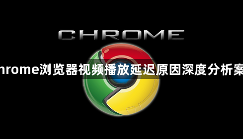 Chrome浏览器视频播放延迟原因深度分析案例1