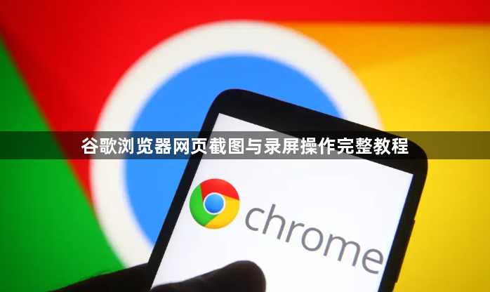 谷歌浏览器网页截图与录屏操作完整教程1