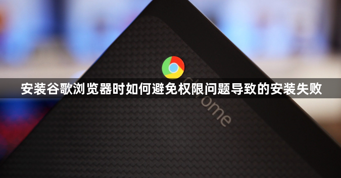 安装谷歌浏览器时如何避免权限问题导致的安装失败1