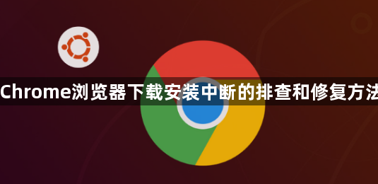 Chrome浏览器下载安装中断的排查和修复方法1