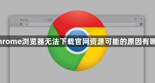 Chrome浏览器无法下载官网资源可能的原因有哪些1