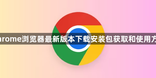 Chrome浏览器最新版本下载安装包获取和使用方法1