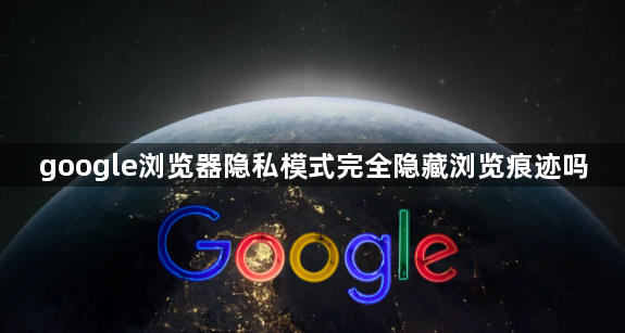 google浏览器隐私模式完全隐藏浏览痕迹吗1