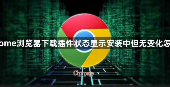 Chrome浏览器下载插件状态显示安装中但无变化怎么办1