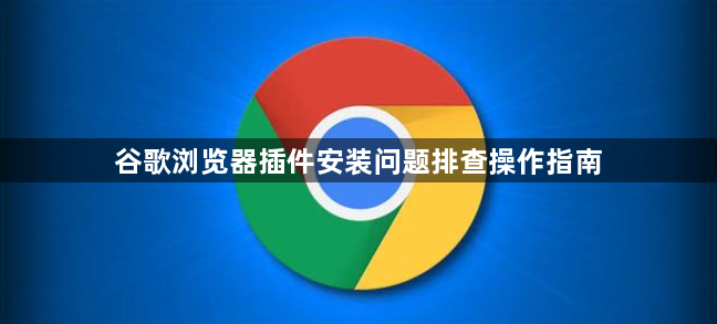 谷歌浏览器插件安装问题排查操作指南1