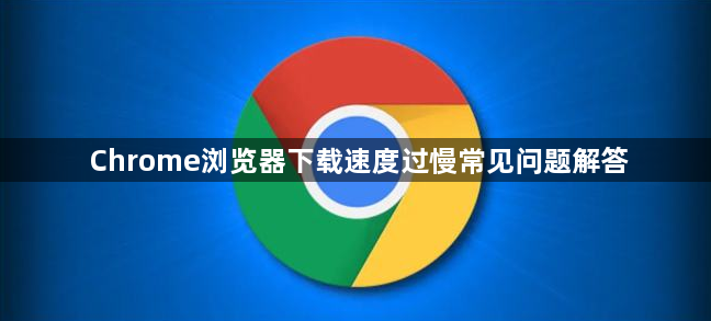 Chrome浏览器下载速度过慢常见问题解答1