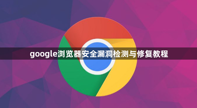 google浏览器安全漏洞检测与修复教程1