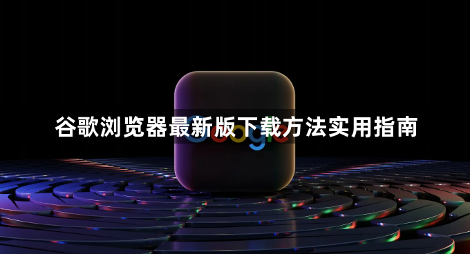 谷歌浏览器最新版下载方法实用指南1