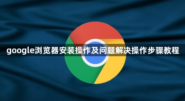 google浏览器安装操作及问题解决操作步骤教程1