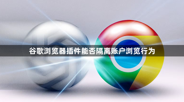 谷歌浏览器插件能否隔离账户浏览行为1