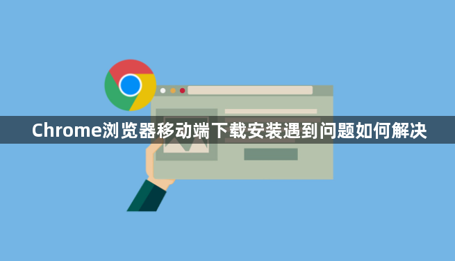 Chrome浏览器移动端下载安装遇到问题如何解决1