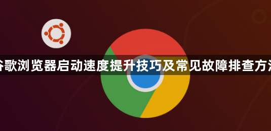 谷歌浏览器启动速度提升技巧及常见故障排查方法1