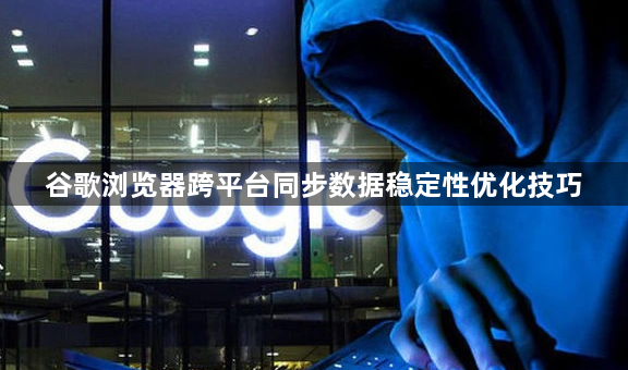 谷歌浏览器跨平台同步数据稳定性优化技巧1