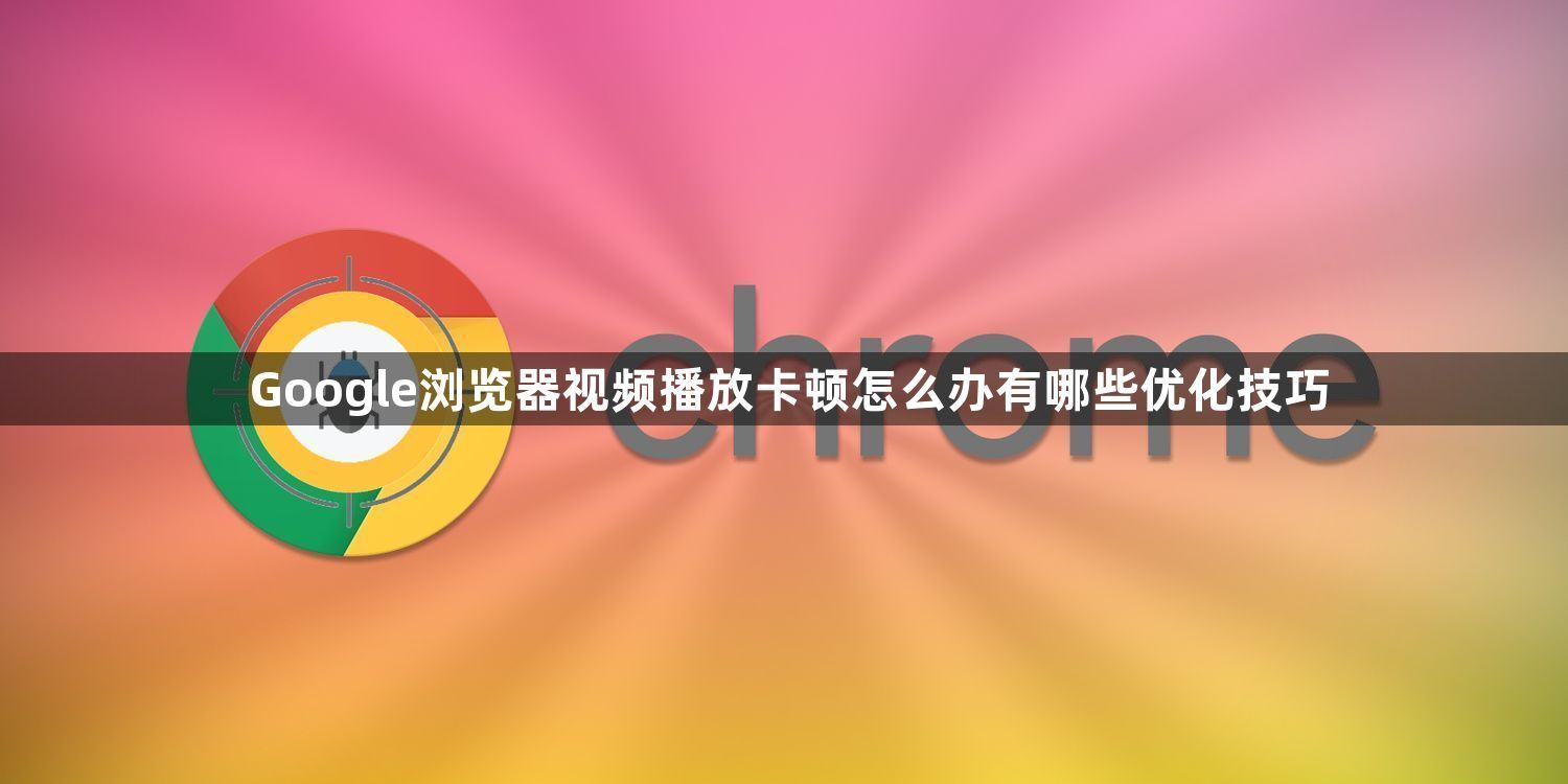 Google浏览器视频播放卡顿怎么办有哪些优化技巧1