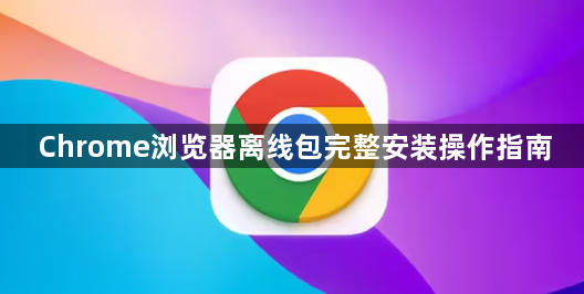 Chrome浏览器离线包完整安装操作指南1