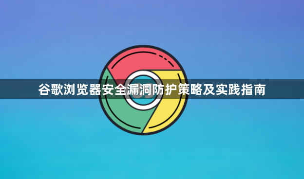 谷歌浏览器安全漏洞防护策略及实践指南1