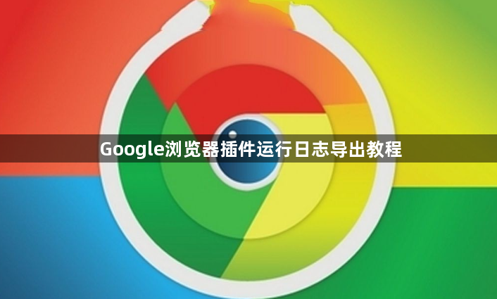 Google浏览器插件运行日志导出教程1