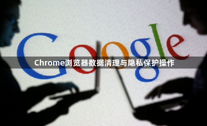 Chrome浏览器数据清理与隐私保护操作1
