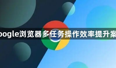 google浏览器多任务操作效率提升案例1