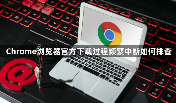 Chrome浏览器官方下载过程频繁中断如何排查1