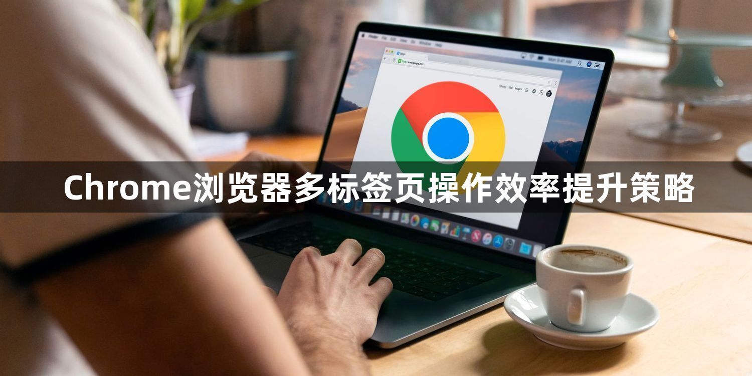 Chrome浏览器多标签页操作效率提升策略1