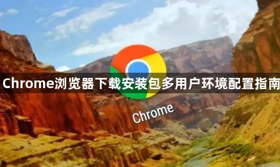 Chrome浏览器下载安装包多用户环境配置指南1