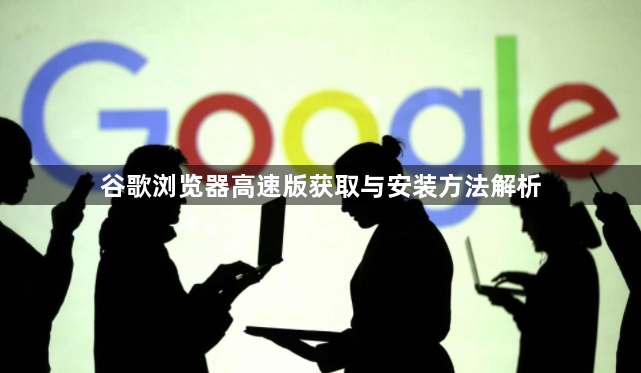 谷歌浏览器高速版获取与安装方法解析1