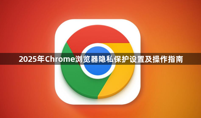 2025年Chrome浏览器隐私保护设置及操作指南1
