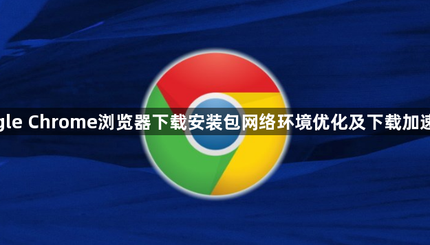 google Chrome浏览器下载安装包网络环境优化及下载加速技巧1