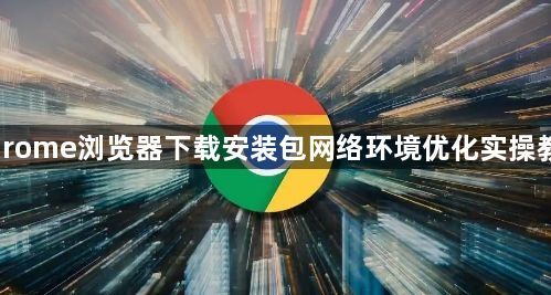 Chrome浏览器下载安装包网络环境优化实操教程1