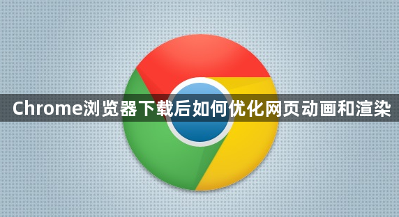 Chrome浏览器下载后如何优化网页动画和渲染1