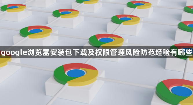 google浏览器安装包下载及权限管理风险防范经验有哪些1