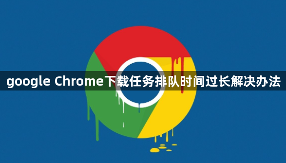 google Chrome下载任务排队时间过长解决办法1