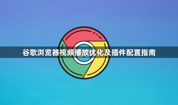 谷歌浏览器视频播放优化及插件配置指南1