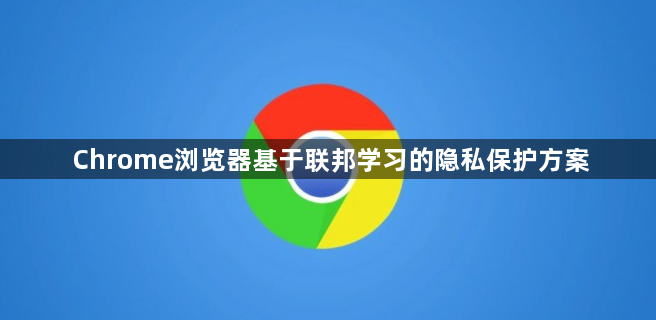 Chrome浏览器基于联邦学习的隐私保护方案1
