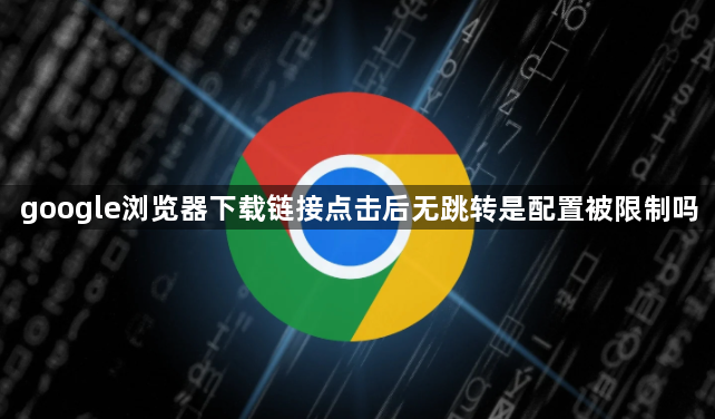 google浏览器下载链接点击后无跳转是配置被限制吗1