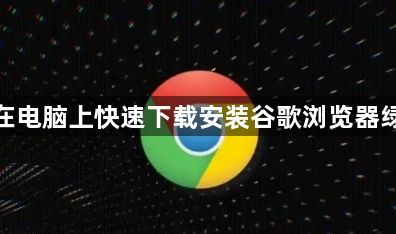 如何在电脑上快速下载安装谷歌浏览器绿色版1