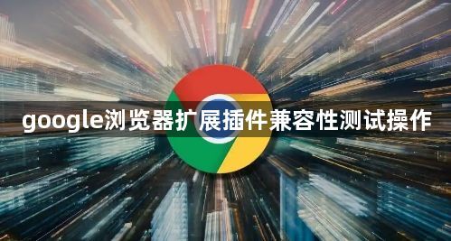 google浏览器扩展插件兼容性测试操作1