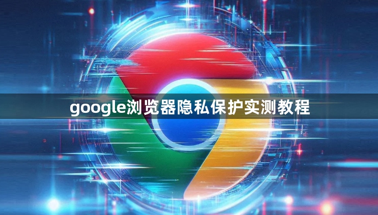 google浏览器隐私保护实测教程1