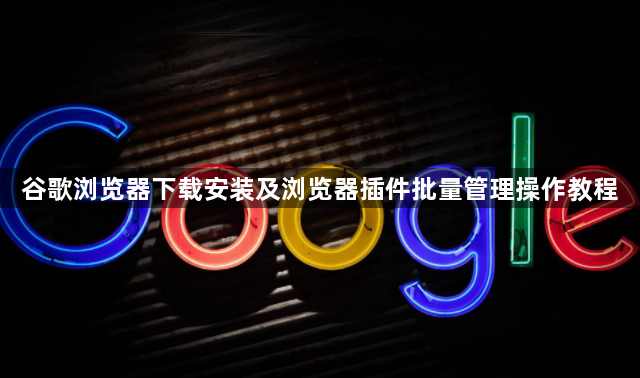 谷歌浏览器下载安装及浏览器插件批量管理操作教程1