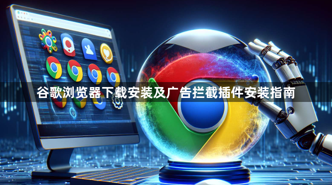 谷歌浏览器下载安装及广告拦截插件安装指南1