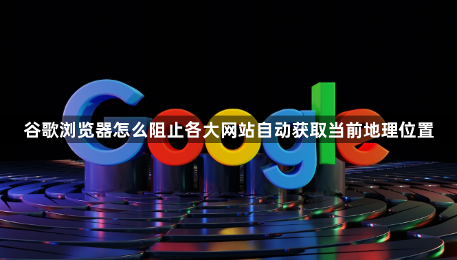 谷歌浏览器怎么阻止各大网站自动获取当前地理位置1