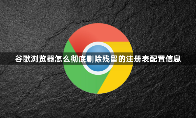 谷歌浏览器怎么彻底删除残留的注册表配置信息1