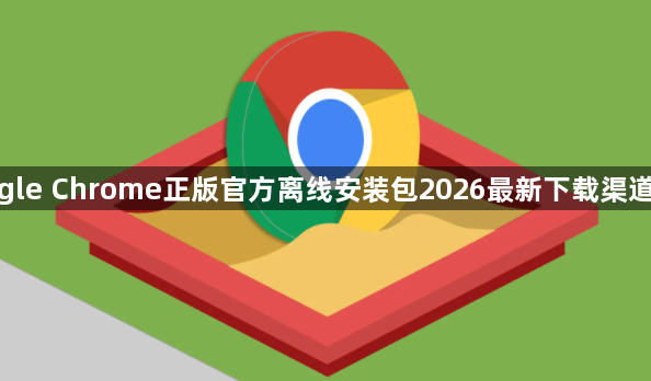 google Chrome正版官方离线安装包2026最新下载渠道推荐1