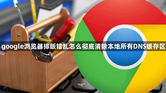 google浏览器排版错乱怎么彻底清除本地所有DNS缓存区1