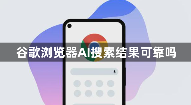 谷歌浏览器AI搜索结果可靠吗1