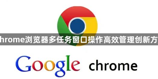 Chrome浏览器多任务窗口操作高效管理创新方法1
